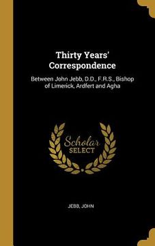 portada Thirty Years' Correspondence: Between John Jebb, D.D., F.R.S., Bishop of Limerick, Ardfert and Agha (en Inglés)