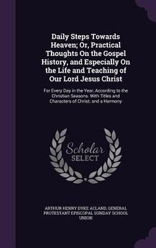 portada Daily Steps Towards Heaven; Or, Practical Thoughts On the Gospel History, and Especially On the Life and Teaching of Our Lord Jesus Christ: For Every (en Inglés)