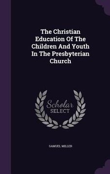 portada The Christian Education Of The Children And Youth In The Presbyterian Church (in English)