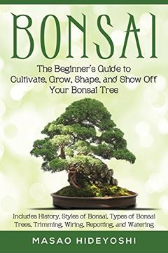 portada Bonsai: The Beginner'S Guide to Cultivate, Grow, Shape, and Show off Your Bonsai: Includes History, Styles of Bonsai, Types of Bonsai Trees, Trimming, Wiring, Repotting, and Watering (in English)