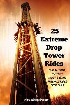 portada 25 Extreme Drop Tower Rides: The Tallest, Fastest, Most Insane Free-fall Rides Ever built (en Inglés)