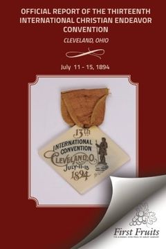 portada Official Report of the Thirteenth International Christian Endeavor Convention 1894: Held In Saengerfest Hall and Tent Cleveland, Ohio, July 11 - 15, 1894