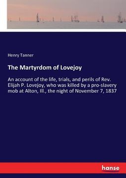 portada The Martyrdom of Lovejoy: An account of the life, trials, and perils of Rev. Elijah P. Lovejoy, who was killed by a pro-slavery mob at Alton, Il (en Inglés)