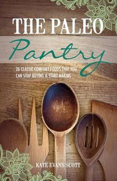 portada The Paleo Pantry: 26 Classic Comfort Foods That you can Stop Buying and Start Making de Kate Evans Scott(Createspace) (en Inglés)
