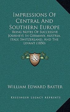 portada impressions of central and southern europe: being notes of successive journeys in germany, austria, italy, switzerland, and the levant (1850) (en Inglés)