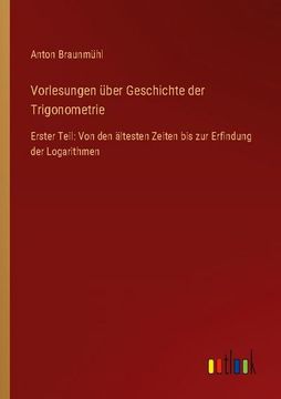 portada Vorlesungen über Geschichte der Trigonometrie: Erster Teil: Von den ältesten Zeiten bis zur Erfindung der Logarithmen (en Alemán)