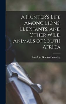 portada A Hunter's Life Among Lions, Elephants, and Other Wild Animals of South Africa (en Inglés)