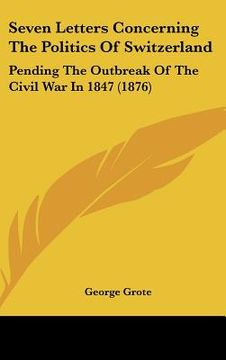portada seven letters concerning the politics of switzerland: pending the outbreak of the civil war in 1847 (1876) (en Inglés)