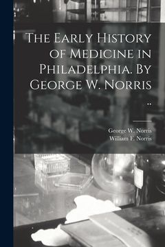 portada The Early History of Medicine in Philadelphia. By George W. Norris .. (en Inglés)