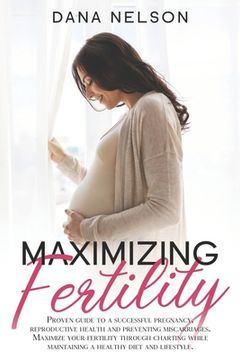 portada Maximizing Fertility: Proven guide to a successful pregnancy, reproductive health and preventing miscarriages. Maximize your fertility throu (in English)