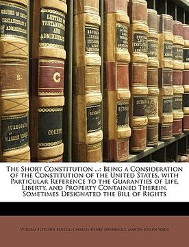 portada the short constitution ...: being a consideration of the constitution of the united states, with particular reference to the guaranties of life, l (in English)