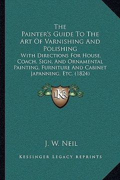 portada the painter's guide to the art of varnishing and polishing: with directions for house, coach, sign, and ornamental painting, furniture and cabinet jap (en Inglés)