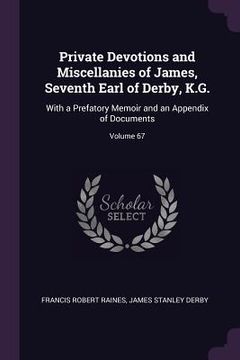 portada Private Devotions and Miscellanies of James, Seventh Earl of Derby, K.G.: With a Prefatory Memoir and an Appendix of Documents; Volume 67