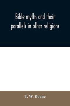 portada Bible myths and their parallels in other religions: being a comparison of the Old and New Testament myths and miracles with those of heathen nations o (en Inglés)