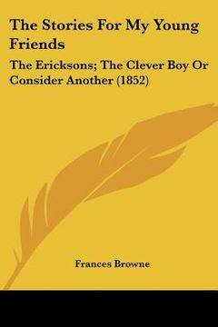 portada the stories for my young friends: the ericksons; the clever boy or consider another (1852) (en Inglés)