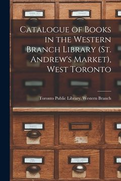 portada Catalogue of Books in the Western Branch Library (St. Andrew's Market), West Toronto [microform]