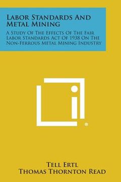 portada Labor Standards and Metal Mining: A Study of the Effects of the Fair Labor Standards Act of 1938 on the Non-Ferrous Metal Mining Industry (en Inglés)