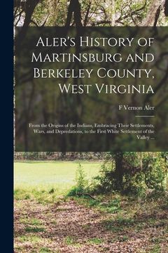 portada Aler's History of Martinsburg and Berkeley County, West Virginia: From the Origins of the Indians, Embracing Their Settlements, Wars, and Depredations (in English)
