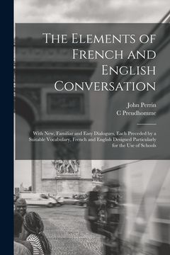 portada The Elements of French and English Conversation [microform]: With New, Familiar and Easy Dialogues, Each Preceded by a Suitable Vocabulary, French and (in English)