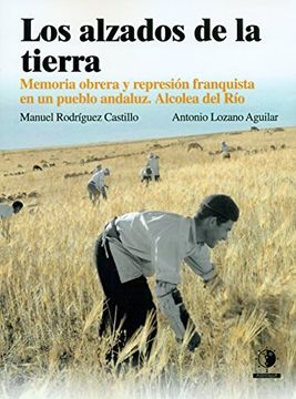 Los alzados de la tierra: Memoria obrera y represión franquista en un pueblo Andaluz, Alcolea del Río
