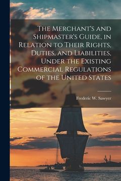 portada The Merchant's and Shipmaster's Guide, in Relation to Their Rights, Duties, and Liabilities, Under the Existing Commercial Regulations of the United S (en Inglés)