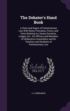 portada The Debater's Hand Book: A Chart and Digest of Parliamentary Law With Rules, Principles, Forms, and Hints Relating to Literary Societies, Lodge (en Inglés)