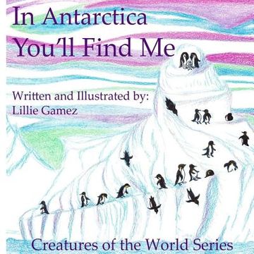 portada In Antarctica, You'll Find Me: A Story of Adventure Discovering Creatures of Antarctica (en Inglés)
