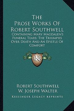 portada the prose works of robert southwell: containing mary magdalen's funeral tears; the triumphs over death and an epistle of comfort (in English)