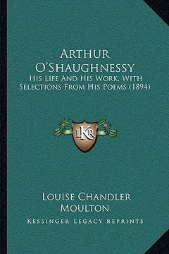 portada arthur o'shaughnessy: his life and his work, with selections from his poems (1894) (en Inglés)