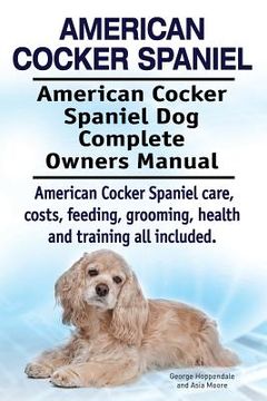 portada American Cocker Spaniel. American Cocker Spaniel Dog Complete Owners Manual. American Cocker Spaniel care, costs, feeding, grooming, health and traini 