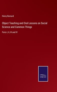 portada Object Teaching and Oral Lessons on Social Science and Common Things: Parts I, II, III and IV (in English)