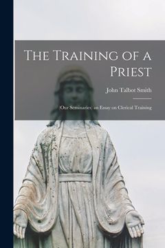portada The Training of a Priest: (our Seminaries) an Essay on Clerical Training (en Inglés)