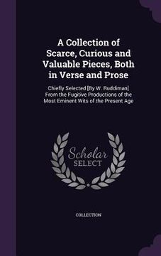 portada A Collection of Scarce, Curious and Valuable Pieces, Both in Verse and Prose: Chiefly Selected [By W. Ruddiman] From the Fugitive Productions of the M (en Inglés)