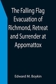 portada The Falling Flag Evacuation of Richmond, Retreat and Surrender at Appomattox