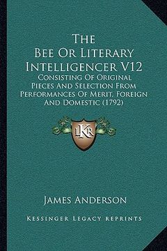 portada the bee or literary intelligencer v12: consisting of original pieces and selection from performances of merit, foreign and domestic (1792) (en Inglés)