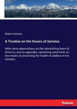 portada A Treatise on the Fevers of Jamaica: With some observations on the intermitting fever of America, and an appendix, containing some hints on the means