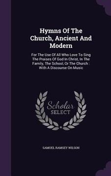 portada Hymns Of The Church, Ancient And Modern: For The Use Of All Who Love To Sing The Praises Of God In Christ, In The Family, The School, Or The Church: W
