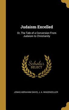 portada Judaism Excelled: Or, The Tale of a Conversion From Judaism to Christianity (en Inglés)