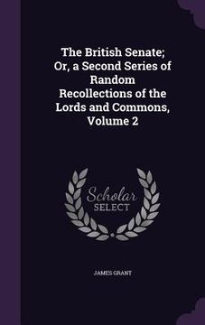 portada The British Senate; Or, a Second Series of Random Recollections of the Lords and Commons, Volume 2 (in English)