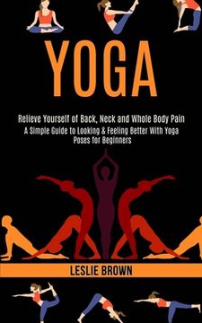 portada Yoga: A Simple Guide to Looking & Feeling Better With Yoga Poses for Beginners (Relieve Yourself of Back, Neck and Whole Bod 