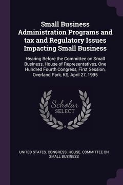 portada Small Business Administration Programs and tax and Regulatory Issues Impacting Small Business: Hearing Before the Committee on Small Business, House o (en Inglés)