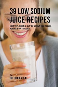 portada 39 Low Sodium Juice Recipes: Reduce the Amount of Salt You Consume Using Organic Ingredients that Taste Great