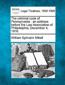 portada the criminal code of pennsylvania: an address before the law association of philadelphia, december 4, 1916. (en Inglés)