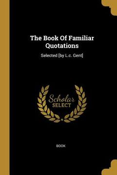 portada The Book Of Familiar Quotations: Selected [by L.c. Gent]