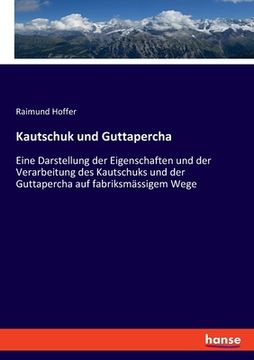 portada Kautschuk und Guttapercha: Eine Darstellung der Eigenschaften und der Verarbeitung des Kautschuks und der Guttapercha auf fabriksmässigem Wege (en Alemán)