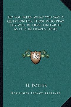 portada do you mean what you say? a question for those who pray thy will be done on earth, as it is in heaven (1870) (en Inglés)