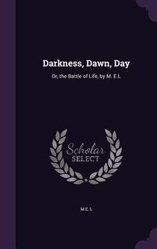 portada Darkness, Dawn, Day: Or, the Battle of Life, by M. E.L (en Inglés)
