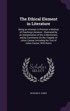 portada The Ethical Element in Literature: Being an Attempt to Promote a Method of Teaching Literature: Illustrated by an Interpretation of the in Memoriam, a (en Inglés)