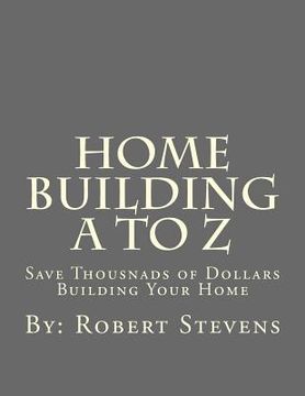 portada Home Building A to Z: Save Thousnads of Dollars Building Your Home (in English)