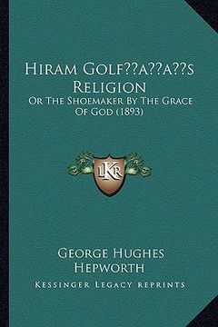 portada hiram golfacentsa -a centss religion: or the shoemaker by the grace of god (1893) (en Inglés)